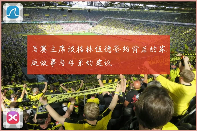 马赛主席谈格林伍德签约背后的家庭故事与母亲的建议