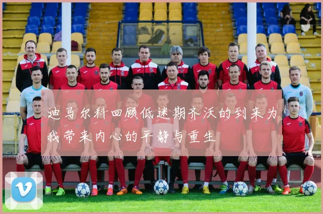 迪马尔科回顾低迷期齐沃的到来为我带来内心的平静与重生