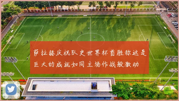 萨拉赫庆祝队史世界杯首胜称这是巨大的成就如同主场作战般激动