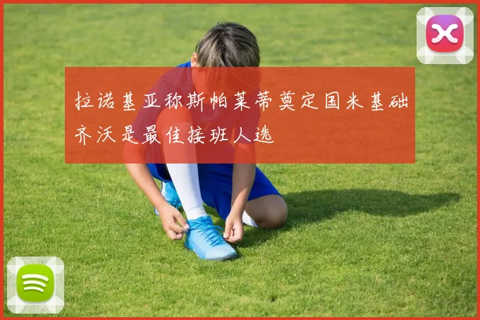 拉诺基亚称斯帕莱蒂奠定国米基础齐沃是最佳接班人选