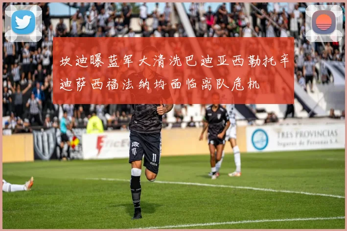 坎迪曝蓝军大清洗巴迪亚西勒托辛迪萨西福法纳均面临离队危机