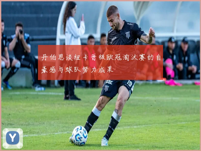 丹伯恩谈纽卡晋级欧冠淘汰赛的自豪感与球队努力成果
