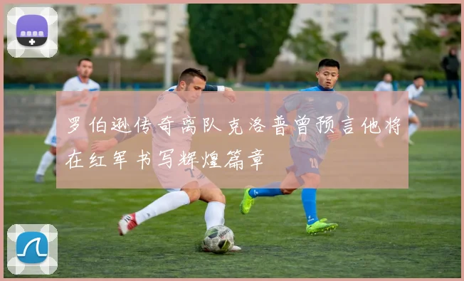 罗伯逊传奇离队克洛普曾预言他将在红军书写辉煌篇章