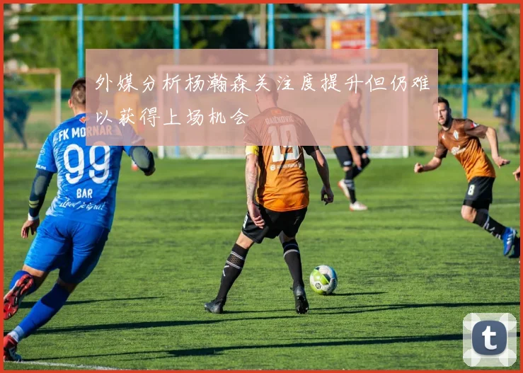 外媒分析杨瀚森关注度提升但仍难以获得上场机会