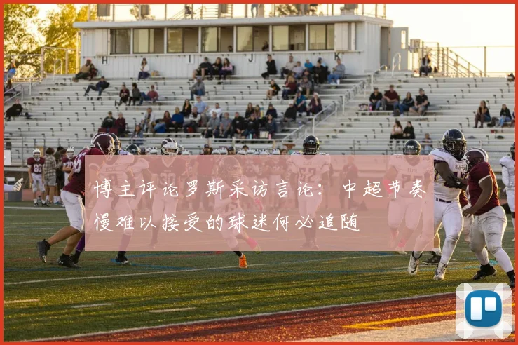 博主评论罗斯采访言论：中超节奏慢难以接受的球迷何必追随