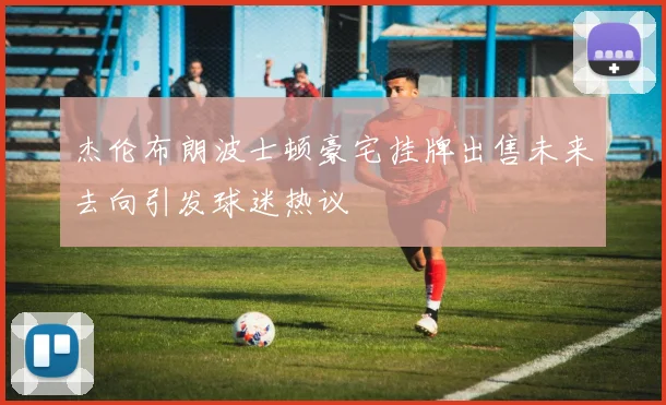杰伦布朗波士顿豪宅挂牌出售未来去向引发球迷热议