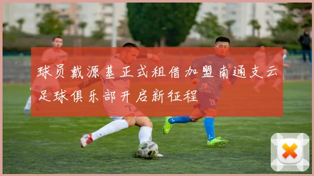 球员戴源基正式租借加盟南通支云足球俱乐部开启新征程