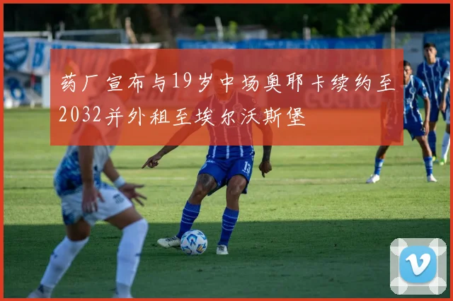 药厂宣布与19岁中场奥耶卡续约至2032并外租至埃尔沃斯堡
