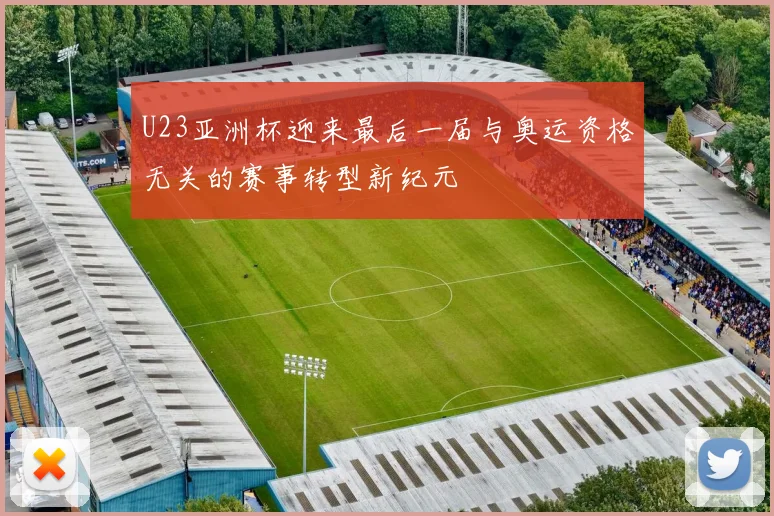 U23亚洲杯迎来最后一届与奥运资格无关的赛事转型新纪元