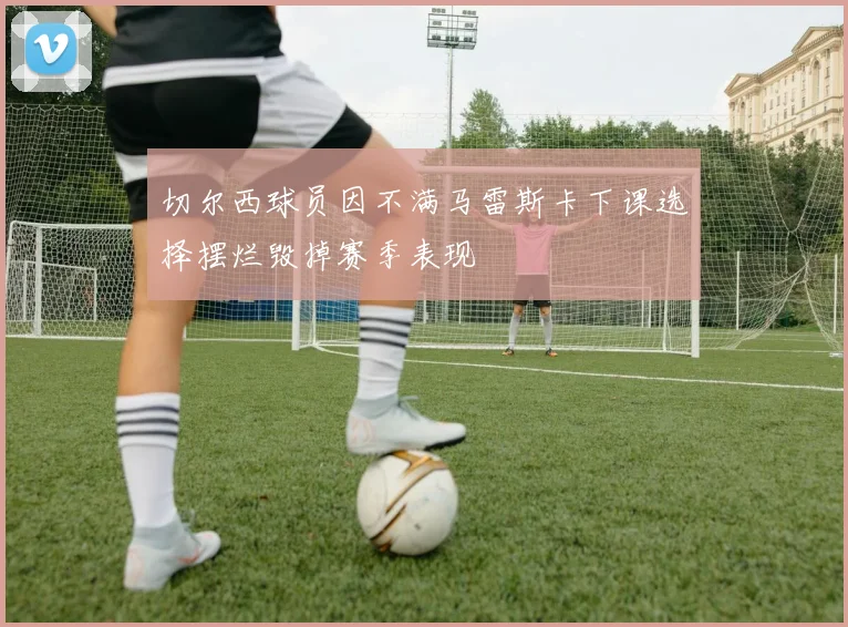 切尔西球员因不满马雷斯卡下课选择摆烂毁掉赛季表现