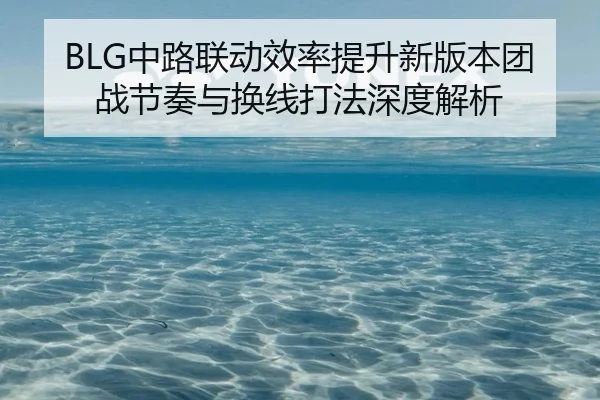 BLG中路联动效率提升新版本团战节奏与换线打法深度解析
